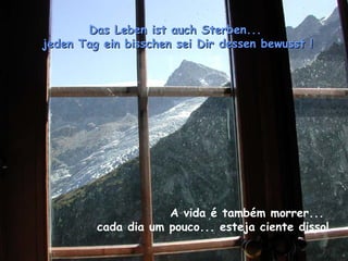 Das Leben ist auch Sterben...Das Leben ist auch Sterben...
jeden Tag ein bisschen sei Dir dessen bewusst !jeden Tag ein bisschen sei Dir dessen bewusst !
A vida é também morrer...
cada dia um pouco... esteja ciente disso!
 