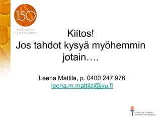 Kiitos!
Jos tahdot kysyä myöhemmin
jotain….
Leena Mattila, p. 0400 247 976
leena.m.mattila@jyu.fi
 