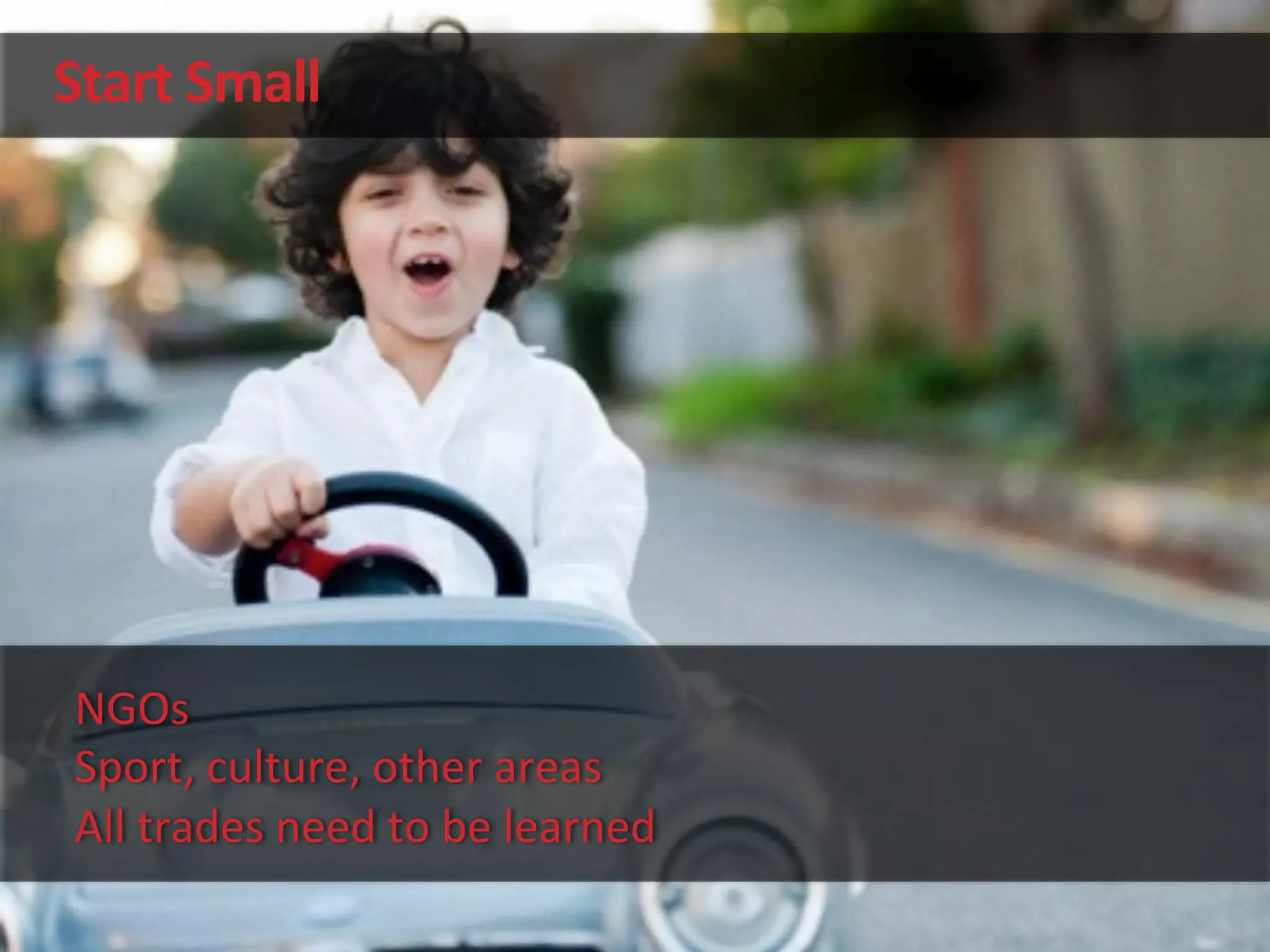 Start	
  Small	
  
NGOs	
  
Sport,	
  culture,	
  other	
  areas	
  
All	
  trades	
  need	
  to	
  be	
  learned	
  
 