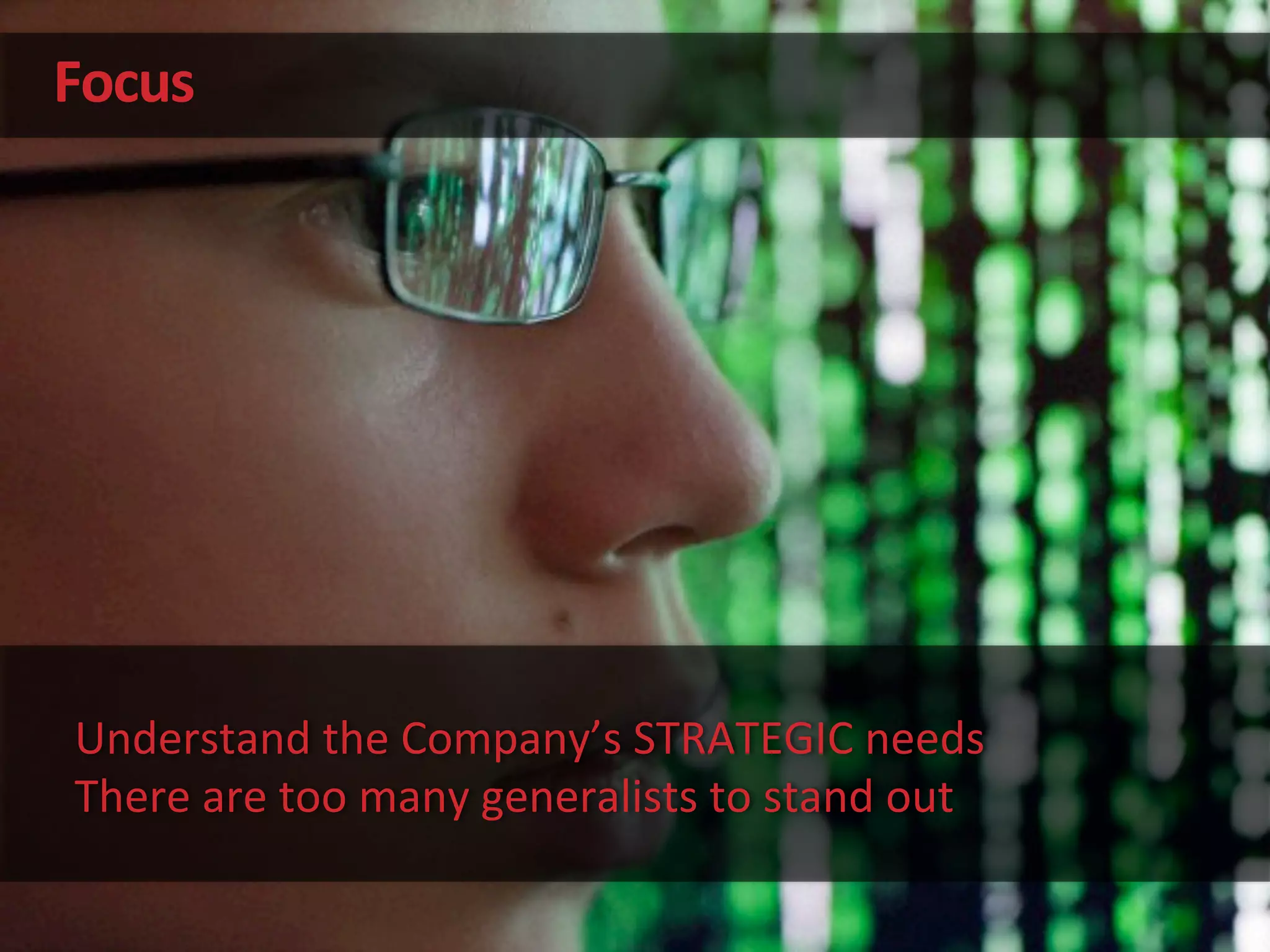 Focus	
  
Understand	
  the	
  Company’s	
  STRATEGIC	
  needs	
  
There	
  are	
  too	
  many	
  generalists	
  to	
  stand	
  out	
  
 