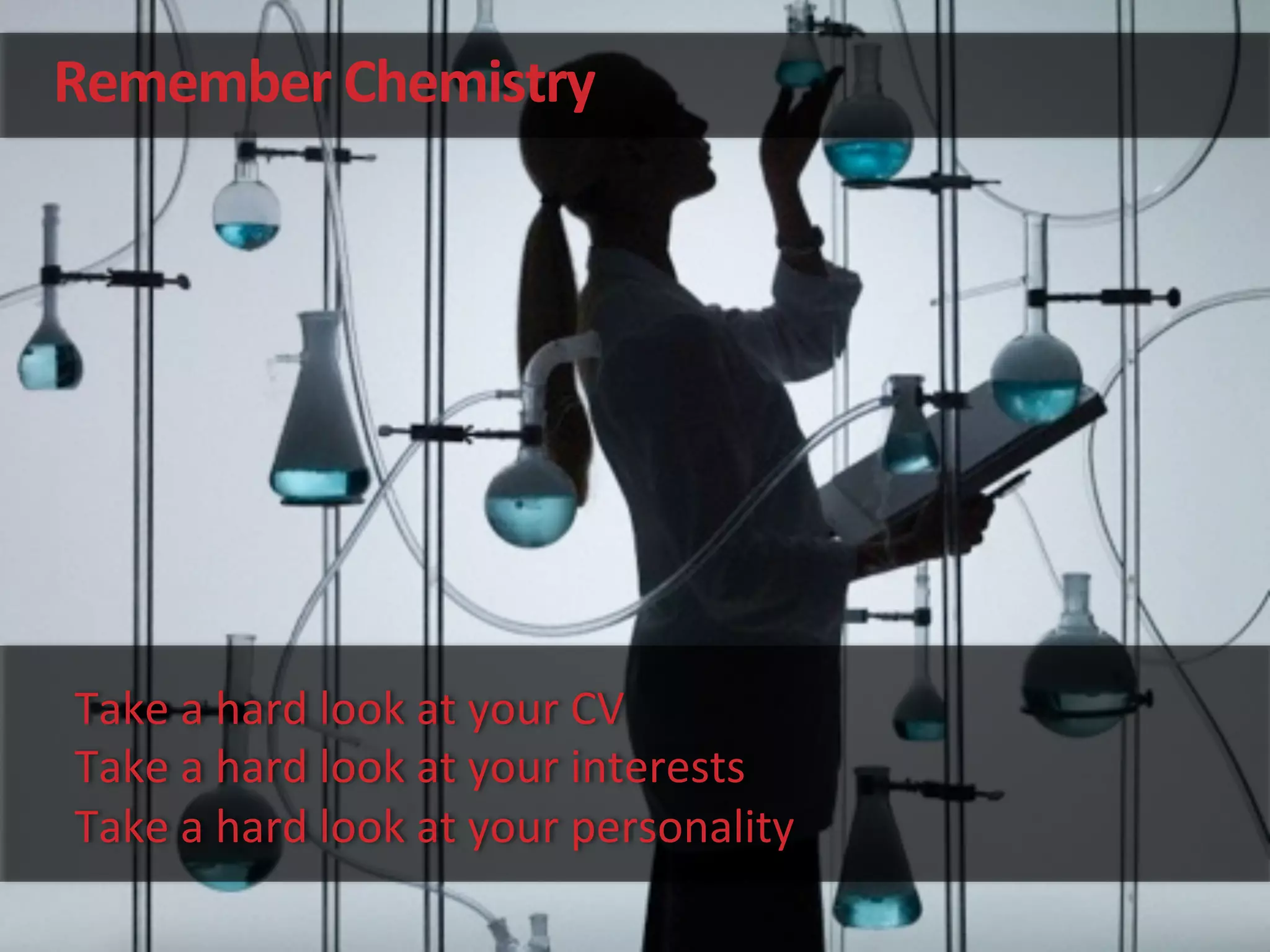 Remember	
  Chemistry	
  
Take	
  a	
  hard	
  look	
  at	
  your	
  CV	
  
Take	
  a	
  hard	
  look	
  at	
  your	
  interests	
  
Take	
  a	
  hard	
  look	
  at	
  your	
  personality	
  
 