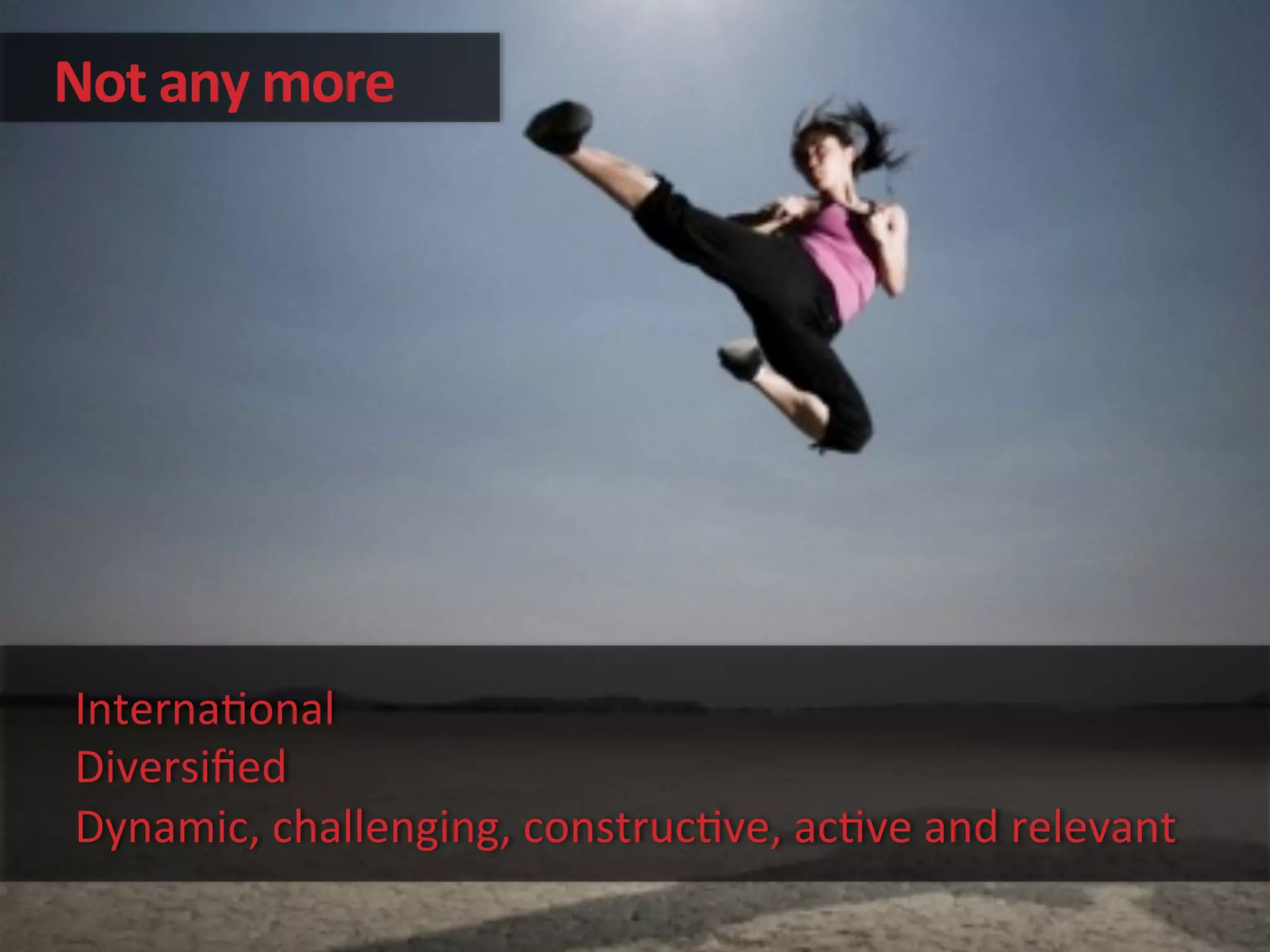 Not	
  any	
  more	
  
Interna'onal	
  
Diversiﬁed	
  
Dynamic,	
  challenging,	
  construc've,	
  ac've	
  and	
  relevant	
  
 