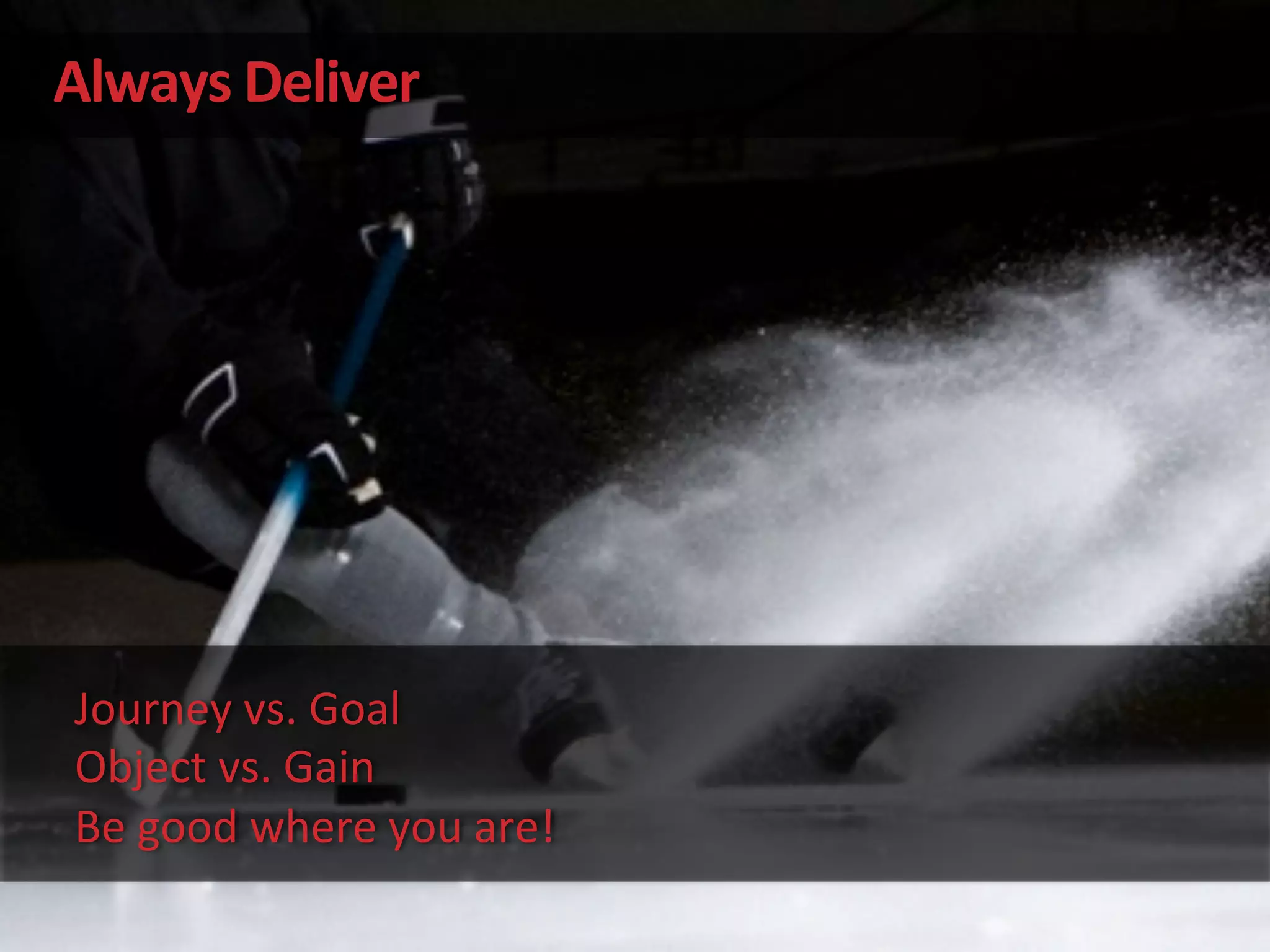 Always	
  Deliver	
  
Journey	
  vs.	
  Goal	
  
Object	
  vs.	
  Gain	
  
Be	
  good	
  where	
  you	
  are!	
  
 