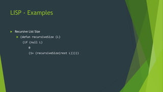 LISP - Examples
 Recursive List Size
 (defun recursiveSize (L)
(if (null L)
0
(1+ (recursiveSize(rest L)))))
 