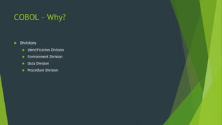 COBOL – Why?
 Divisions
 Identification Division
 Environment Division
 Data Division
 Procedure Division
 