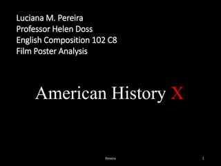 Luciana M. Pereira 
Professor Helen Doss 
English Composition 102 C8 
Film Poster Analysis 
American History X 
Pereira 1 
 