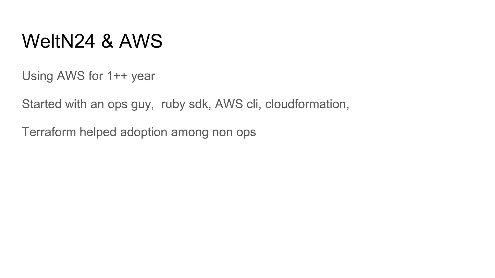 WeltN24 & AWS
Using AWS for 1++ year
Started with an ops guy, ruby sdk, AWS cli, cloudformation,
Terraform helped adoption among non ops
 