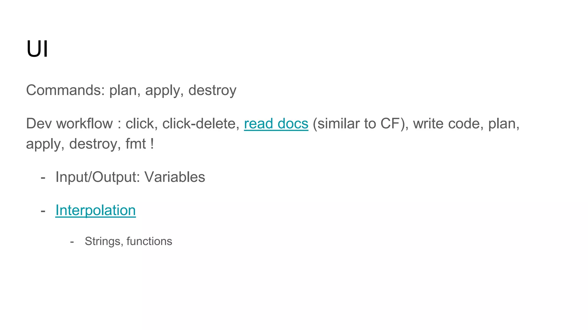 UI
Commands: plan, apply, destroy
Dev workflow : click, click-delete, read docs (similar to CF), write code, plan,
apply, destroy, fmt !
- Input/Output: Variables
- Interpolation
- Strings, functions
 