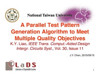 National Taiwan UniversityNational Taiwan University
A Parallel Test Pattern
Generation Algorithm to Meet
Multiple Quality Objectives
K.Y. Liao, IEEE Trans. Comput.-Aided Design
Intergr. Circuits Syst., Vol. 30, Issue 11
1
J.Y.  Chen,  2015/09/15
 