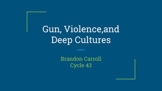Gun, Violence,and
Deep Cultures
Brandon Carroll
Cycle 43
 