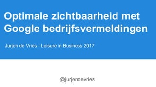 Jurjen de Vries - Leisure in Business 2017
Optimale zichtbaarheid met
Google bedrijfsvermeldingen
@jurjendevries
 