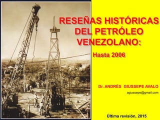 RESEÑAS HISTÓRICAS
DEL PETRÓLEO
VENEZOLANO:
Hasta 2006
Dr. ANDRÉS GIUSSEPE AVALO
agiussepe@gmail.com
Última revisión, 2015
 