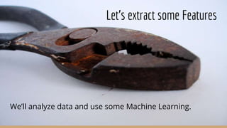 Let’s extract some Features
We’ll analyze data and use some Machine Learning.
 