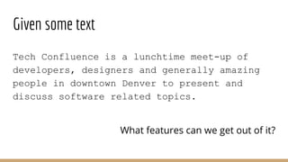 Given some text
Tech Confluence is a lunchtime meet-up of
developers, designers and generally amazing
people in downtown Denver to present and
discuss software related topics.
What features can we get out of it?
 