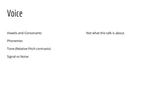 Voice
Vowels and Consonants
Phonemes
Tone (Relative Pitch contrasts)
Signal vs Noise
Not what this talk is about.
 