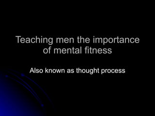 Teaching men the importance of mental fitness Also known as thought process 