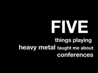 FIVE
things playing
heavy metal taught me about
conferences
 
