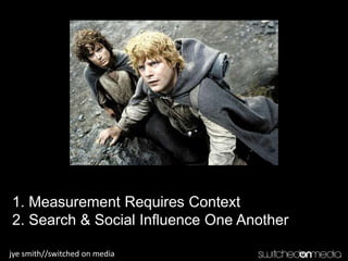 1. Measurement Requires Context2. Search & Social Influence One Another jye smith//switched on media 