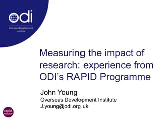 Measuring the impact of research: experience from ODI’s RAPID Programme John Young Overseas Development Institute J.young@odi.org.uk 