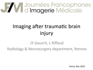 Imaging	a(er	trauma-c	brain	
injury	
JY	Gauvrit,	L	Riﬀaud	
Radiology	&	Neurosurgery	department,	Rennes	
Hanoi,	Nov	2015	
 