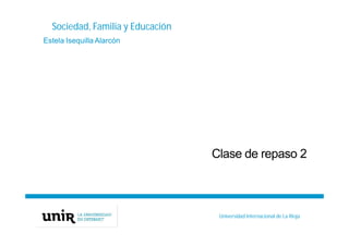 Título de la asignatura - Profesor de laasignatura
Sociedad, Familia y Educación
Clase de repaso 2
Estela Isequilla Alarcón
Universidad Internacional de La Rioja
 