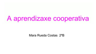 A aprendizaxe cooperativa
Mara Rueda Costas 2ºB
 