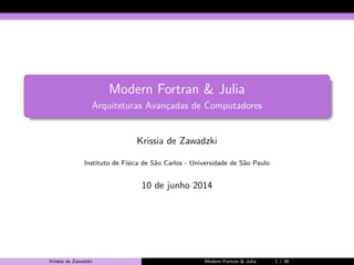 Modern Fortran & Julia 
Arquiteturas Avancadas de Computadores 
Krissia de Zawadzki 
Instituto de F´ısica de S˜ao Carlos - Universidade de S˜ao Paulo 
10 de junho 2014 
Krissia de Zawadzki Modern Fortran  Julia 1 / 38 
 