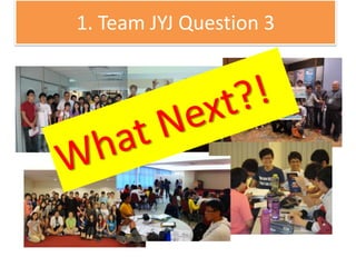 • Since In 2011, TAR UC has conducted numerous workshops
to train TRIZ practitioners and TRIZ instructors.
• In 2012, TAR UC won the first TRIZ Malaysia competition in
2012.
1. Team JYJ Question 3
 