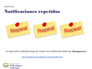 2º Developers
Conference
Argentina - Abril 2014
Notificaciones repetidas
Algunos tips
La operación realizada luego de recibir una notificación debe ser idempotente.
http://developers.mercadolibre.com/api-health-view/
 