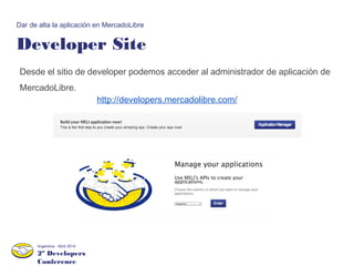 2º Developers
Conference
Argentina - Abril 2014
Developer Site
Dar de alta la aplicación en MercadoLibre
Desde el sitio de developer podemos acceder al administrador de aplicación de
MercadoLibre.
http://developers.mercadolibre.com/
 