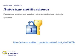 2º Developers
Conference
Argentina - Abril 2014
Autorizar notificaciones
Autenticación y autorización
Es necesario autorizar a mi usuario a recibir notificaciones de mi propia
aplicación.
https://auth.mercadolibre.com.ar/authorization?client_id=XXXXX&re
 