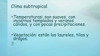 Clima subtropical
•Temperaturas: son suaves, con
inviernos templados y veranos
cálidos, y con pocas precipitaciones.
•Vegetación: están los laureles, tilos y
dragos.
﻿
﻿
 