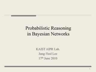 Probabilistic Reasoning
 in Bayesian Networks


     KAIST AIPR Lab.
      Jung-Yeol Lee
      17th June 2010


                          1
 