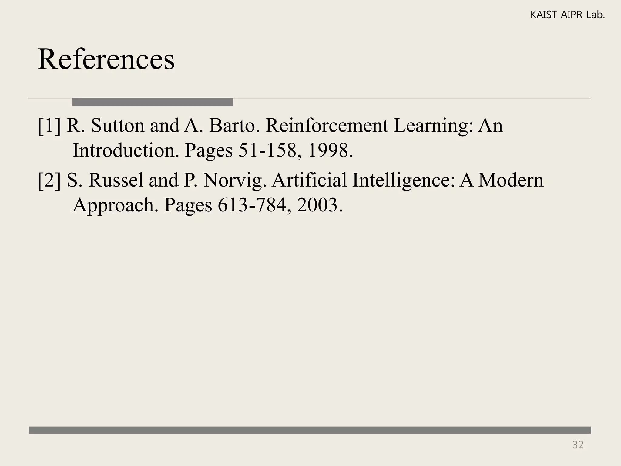 KAIST AIPR Lab.



References

[1] R. Sutton and A. Barto. Reinforcement Learning: An
     Introduction. Pages 51-158, 1998.
[2] S. Russel and P. Norvig. Artificial Intelligence: A Modern
     Approach. Pages 613-784, 2003.




                                                                    32
 