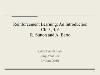 Reinforcement Learning: An Introduction
               Ch. 3, 4, 6
         R. Sutton and A. Barto.


            KAIST AIPR Lab.
             Jung-Yeol Lee
              3rd June 2010


                                          1
 