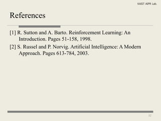 KAIST AIPR Lab.



References

[1] R. Sutton and A. Barto. Reinforcement Learning: An
     Introduction. Pages 51-158, 1998.
[2] S. Russel and P. Norvig. Artificial Intelligence: A Modern
     Approach. Pages 613-784, 2003.




                                                                    32
 