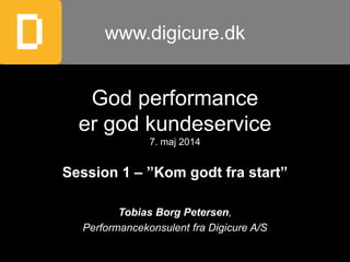 God performance
er god kundeservice
7. maj 2014
Session 1 – ”Kom godt fra start”
Tobias Borg Petersen,
Performancekonsulent fra Digicure A/S
www.digicure.dk
 
