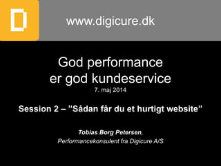 www.digicure.dk
God performance
er god kundeservice
7. maj 2014
Session 2 – ”Sådan får du et hurtigt website”
Tobias Borg Petersen,
Performancekonsulent fra Digicure A/S
 