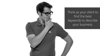 Think as your client to
find the best
keywords to describe
your business.
 