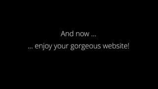 And now …
… enjoy your gorgeous website!
 