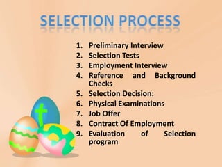 1.   Preliminary Interview
2.   Selection Tests
3.   Employment Interview
4.   Reference and Background
     Checks
5.   Selection Decision:
6.   Physical Examinations
7.   Job Offer
8.   Contract Of Employment
9.   Evaluation      of    Selection
     program
 