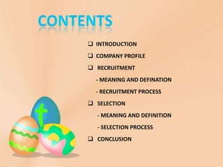  INTRODUCTION
 COMPANY PROFILE
 RECRUITMENT
  - MEANING AND DEFINATION
  - RECRUITMENT PROCESS
 SELECTION
  - MEANING AND DEFINITION
  - SELECTION PROCESS
 CONCLUSION
 
