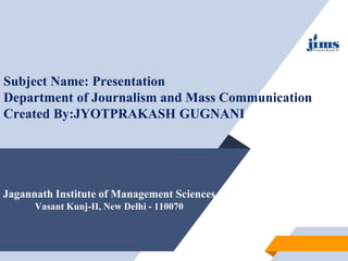 Jagannath Institute of Management Sciences
Vasant Kunj-II, New Delhi - 110070
Subject Name: Presentation
Department of Journalism and Mass Communication
Created By:JYOTPRAKASH GUGNANI
 