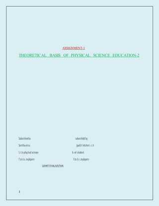 1 
ASSIGNMENT-1 
THEORETICAL BASIS OF PHYSICAL SCIENCE EDUCATION-2 
Submitted to submittdd by 
Smitha miss jyothi lekshmi .v. b 
Lr.in physical science b. ed student 
F.m.t.c. mylapore f.m.t.c .mylapore 
SUBMITTED ON:10/8/2014 
 