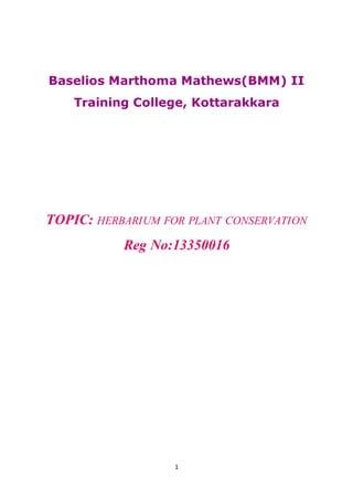 1
Baselios Marthoma Mathews(BMM) II
Training College, Kottarakkara
TOPIC: HERBARIUM FOR PLANT CONSERVATION
Reg No:13350016
 