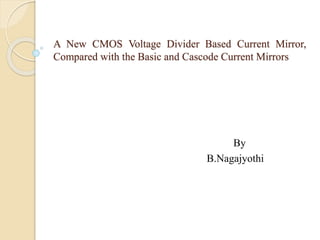 A New CMOS Voltage Divider Based Current Mirror,
Compared with the Basic and Cascode Current Mirrors
By
B.Nagajyothi
 