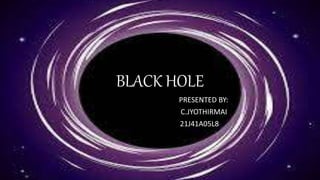 BLACK HOLE
PP PRESENTED BY:
C.JYOTHIRMAI
21J41A05L8
 