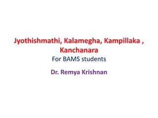 Jyothishmathi, Kalamegha, Kampillaka ,
Kanchanara
For BAMS students
Dr. Remya Krishnan
 