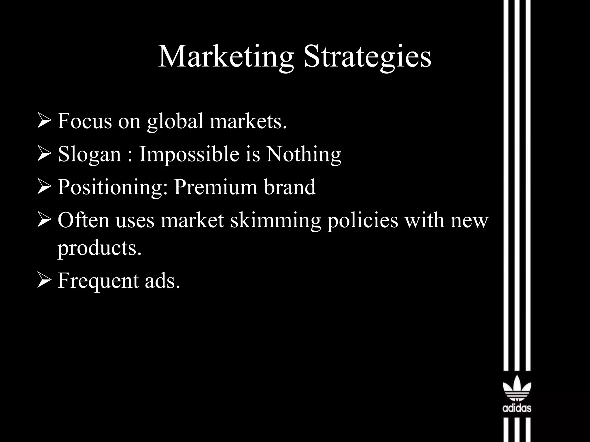 Marketing Strategies
 Focus on global markets.
 Slogan : Impossible is Nothing
 Positioning: Premium brand
 Often uses market skimming policies with new
products.
 Frequent ads.

 