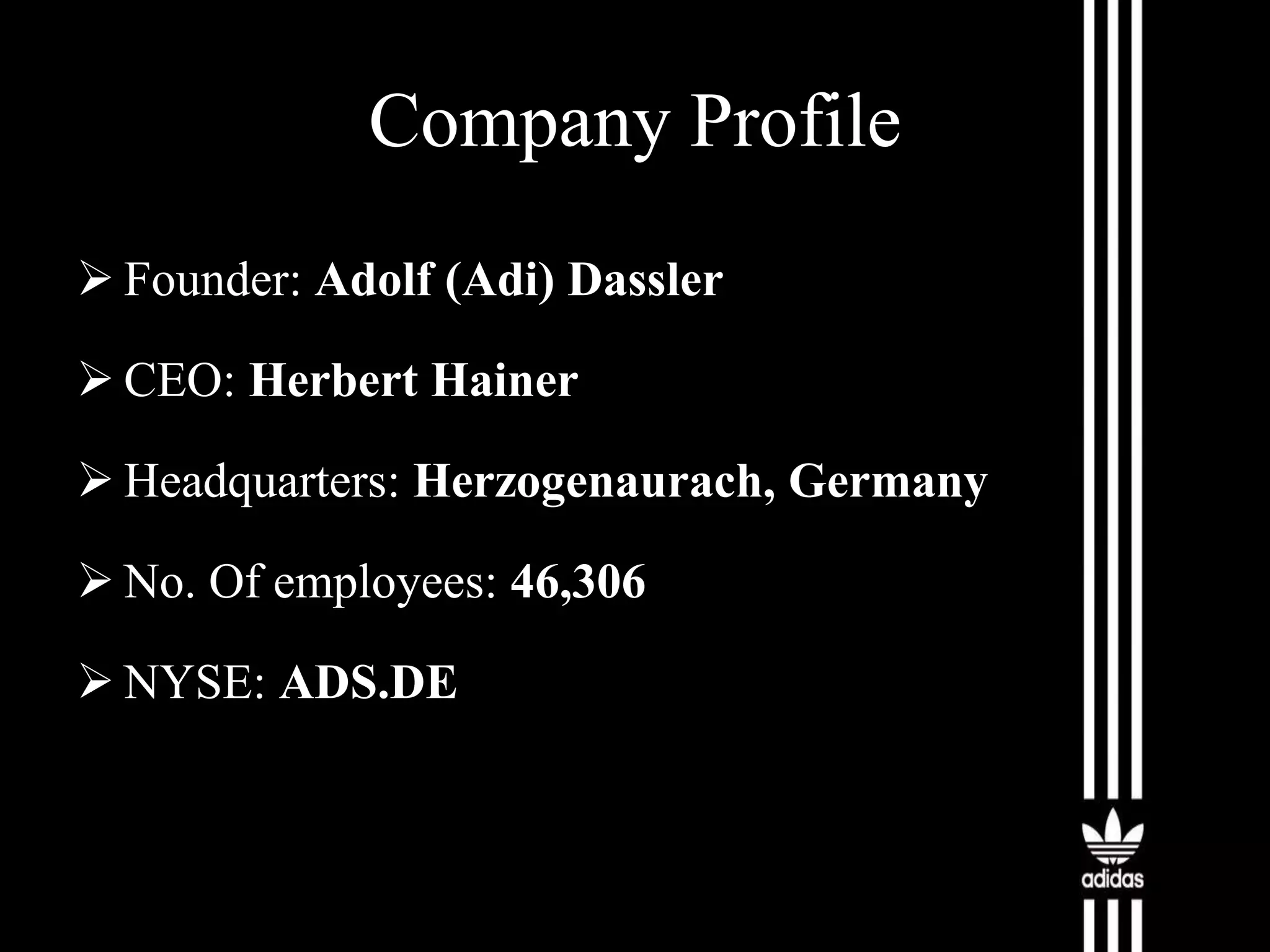 Company Profile
 Founder: Adolf (Adi) Dassler
 CEO: Herbert Hainer
 Headquarters: Herzogenaurach, Germany

 No. Of employees: 46,306
 NYSE: ADS.DE

 